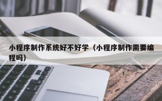 嘉善小程序制作系统好不好学（小程序制作需要编程吗）