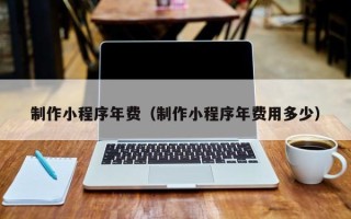 嘉善制作小程序年费（制作小程序年费用多少）