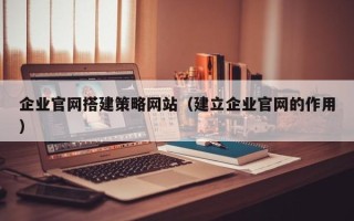 嘉善企业官网搭建策略网站（建立企业官网的作用）