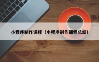 嘉善小程序制作课程（小程序制作课程总结）