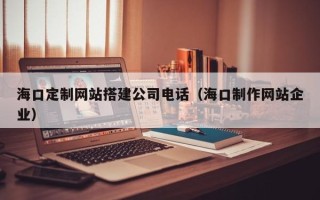 嘉善海口定制网站搭建公司电话（海口制作网站企业）