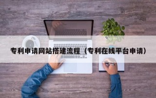嘉善专利申请网站搭建流程（专利在线平台申请）