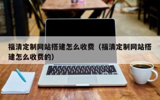 嘉善福清定制网站搭建怎么收费（福清定制网站搭建怎么收费的）