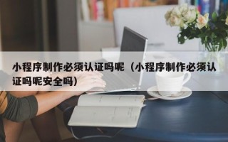 嘉善小程序制作必须认证吗呢（小程序制作必须认证吗呢安全吗）