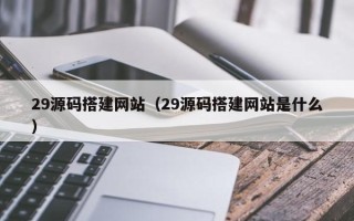 嘉善29源码搭建网站（29源码搭建网站是什么）