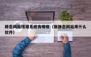 嘉善静态网站搭建系统有哪些（做静态网站用什么软件）