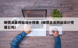 嘉善顺德企业网站设计搭建（顺德企业网站设计搭建公司）