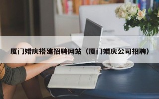 嘉善厦门婚庆搭建招聘网站（厦门婚庆公司招聘）