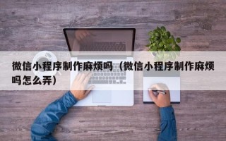 嘉善微信小程序制作麻烦吗（微信小程序制作麻烦吗怎么弄）