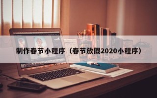 嘉善制作春节小程序（春节放假2020小程序）