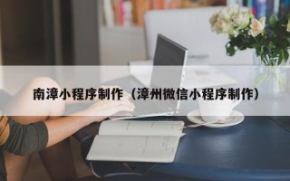 嘉善南漳小程序制作（漳州微信小程序制作）