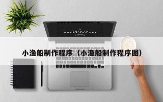 嘉善小渔船制作程序（小渔船制作程序图）