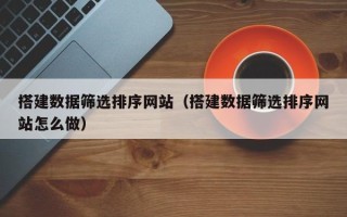 嘉善搭建数据筛选排序网站（搭建数据筛选排序网站怎么做）