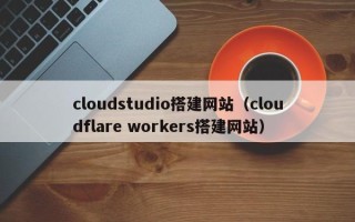 嘉善cloudstudio搭建网站（cloudflare workers搭建网站）
