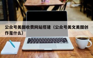 嘉善公众号美图收费网站搭建（公众号美文美图创作是什么）
