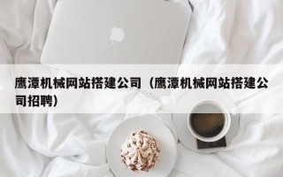 嘉善鹰潭机械网站搭建公司（鹰潭机械网站搭建公司招聘）