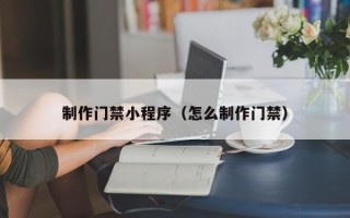 嘉善制作门禁小程序（怎么制作门禁）